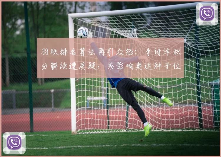 羽联排名算法再引众怒：李诗沣积分解读遭质疑，或影响奥运种子位