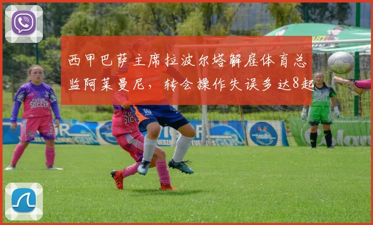 西甲巴萨主席拉波尔塔解雇体育总监阿莱曼尼，转会操作失误多达8起
